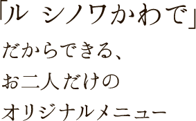 「ル シノワ かわで」だからできるお二人だけのオリジナルメニュー